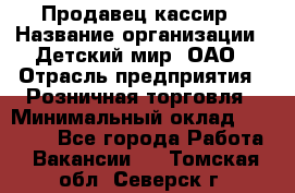 Продавец-кассир › Название организации ­ Детский мир, ОАО › Отрасль предприятия ­ Розничная торговля › Минимальный оклад ­ 25 000 - Все города Работа » Вакансии   . Томская обл.,Северск г.